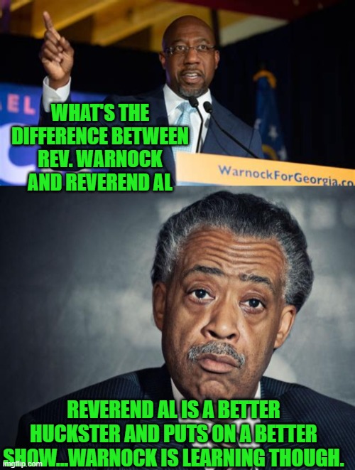 Yep | WHAT'S THE DIFFERENCE BETWEEN REV. WARNOCK AND REVEREND AL; REVEREND AL IS A BETTER HUCKSTER AND PUTS ON A BETTER SHOW...WARNOCK IS LEARNING THOUGH. | image tagged in rafael warnock,al sharpton racist | made w/ Imgflip meme maker