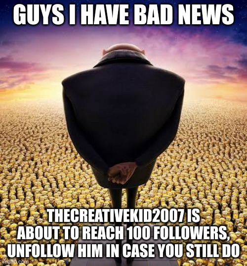 themidkid2007 | GUYS I HAVE BAD NEWS; THECREATIVEKID2007 IS ABOUT TO REACH 100 FOLLOWERS, UNFOLLOW HIM IN CASE YOU STILL DO | made w/ Imgflip meme maker