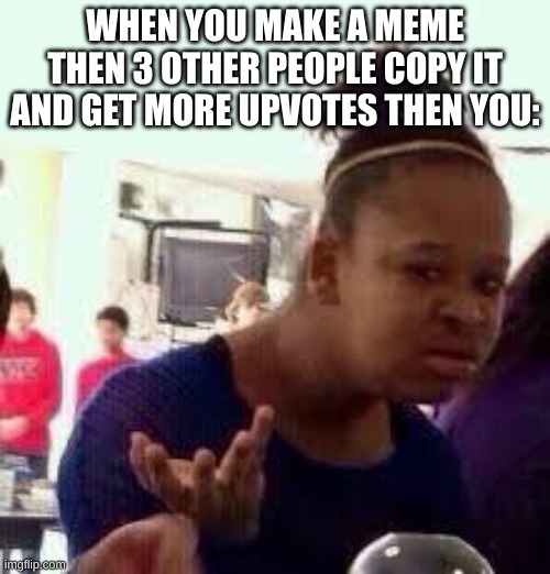 B R U H WHY DOES THIS KEEP HAPPENING TO ME | WHEN YOU MAKE A MEME THEN 3 OTHER PEOPLE COPY IT AND GET MORE UPVOTES THEN YOU: | image tagged in bruh,memes,funny memes,stealing,stop stealing my memes even if you have the registration,i'm no longer happy | made w/ Imgflip meme maker