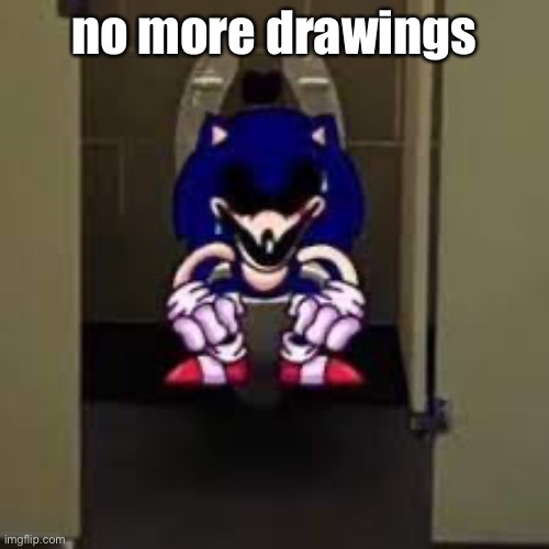 no more drawings | image tagged in sonic exe taking a dump | made w/ Imgflip meme maker