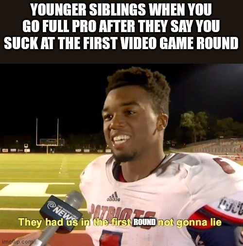 They didn't see coming | YOUNGER SIBLINGS WHEN YOU GO FULL PRO AFTER THEY SAY YOU SUCK AT THE FIRST VIDEO GAME ROUND; ROUND | image tagged in they had us in the first half,memes,funny,siblings | made w/ Imgflip meme maker