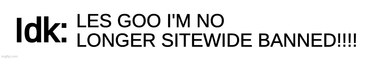 [YYYYAAAAAYYY] | LES GOO I'M NO LONGER SITEWIDE BANNED!!!! | image tagged in text-box,idk,stuff,s o u p,carck | made w/ Imgflip meme maker