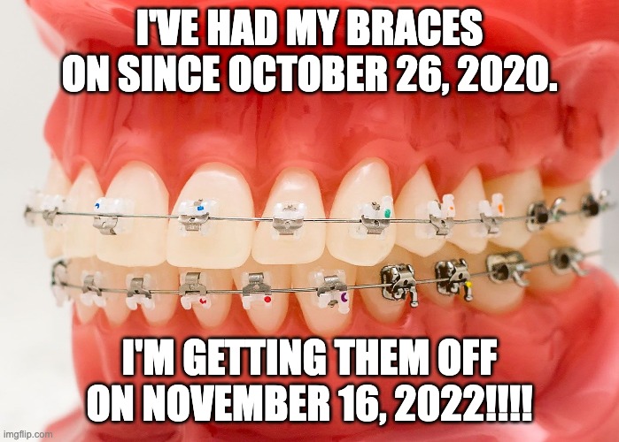 YESSS I'LL NO LONGER BE A METAL-MOUTH!!!! | I'VE HAD MY BRACES ON SINCE OCTOBER 26, 2020. I'M GETTING THEM OFF ON NOVEMBER 16, 2022!!!! | image tagged in braces off,happy | made w/ Imgflip meme maker