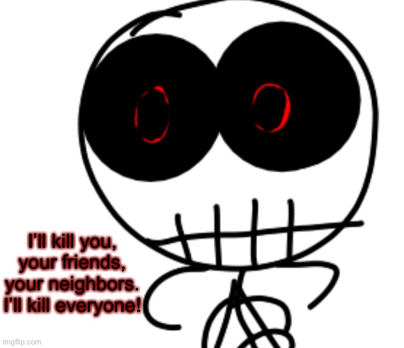 I’ll kill you, your friends, your neighbors. I’ll kill everyone! | made w/ Imgflip meme maker