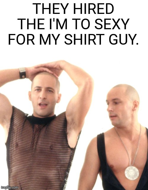 THEY HIRED THE I'M TO SEXY FOR MY SHIRT GUY. | made w/ Imgflip meme maker