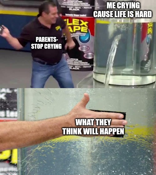 Flex Tape | ME CRYING CAUSE LIFE IS HARD; PARENTS- STOP CRYING; WHAT THEY THINK WILL HAPPEN | image tagged in flex tape | made w/ Imgflip meme maker