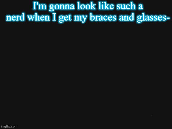 Blank White Template | I'm gonna look like such a nerd when I get my braces and glasses- | image tagged in blank white template | made w/ Imgflip meme maker