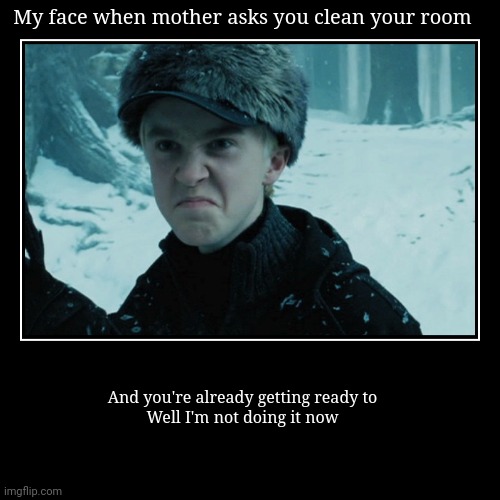 Cleaning my room | My face when mother asks you clean your room | And you're already getting ready to

Well I'm not doing it now | image tagged in funny,demotivationals,harry potter,draco malfoy,cleaning,bruh moment | made w/ Imgflip demotivational maker