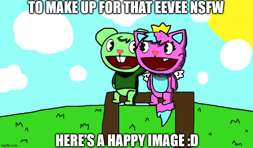 sorry i'll need to make pokemon happy stuff | TO MAKE UP FOR THAT EEVEE NSFW; HERE'S A HAPPY IMAGE :D | image tagged in flippy x kitty htf | made w/ Imgflip meme maker