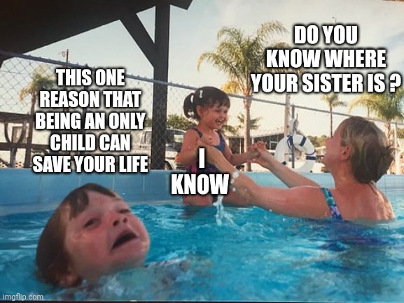 drowning kid in the pool | DO YOU KNOW WHERE YOUR SISTER IS ? THIS ONE REASON THAT BEING AN ONLY CHILD CAN SAVE YOUR LIFE; I KNOW | image tagged in drowning kid in the pool | made w/ Imgflip meme maker