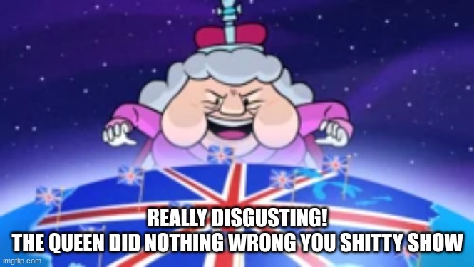 REALLY DISGUSTING!
THE QUEEN DID NOTHING WRONG YOU SHITTY SHOW | made w/ Imgflip meme maker