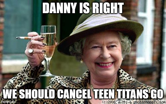 in the name of the Queen | DANNY IS RIGHT; WE SHOULD CANCEL TEEN TITANS GO | image tagged in queen elizabeth | made w/ Imgflip meme maker