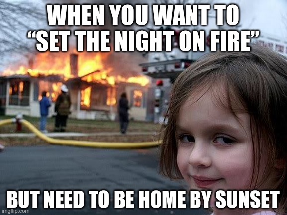 Night on fire | WHEN YOU WANT TO “SET THE NIGHT ON FIRE”; BUT NEED TO BE HOME BY SUNSET | image tagged in fire girl,daytime,night,fire,sunset | made w/ Imgflip meme maker