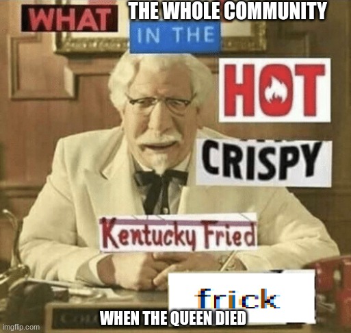 RIP THE QUEEN | THE WHOLE COMMUNITY; WHEN THE QUEEN DIED | image tagged in what in the hot crispy kentucky fried frick | made w/ Imgflip meme maker