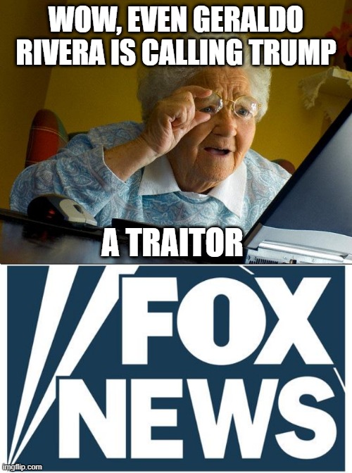 Its in your and everyone's face. How can you not see it? | WOW, EVEN GERALDO RIVERA IS CALLING TRUMP; A TRAITOR | image tagged in memes,grandma finds the internet,fox news,maga,politics,treason | made w/ Imgflip meme maker