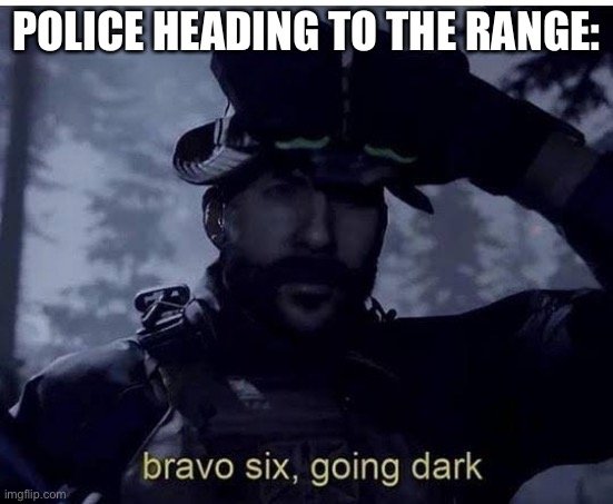 Bravo six going dark | POLICE HEADING TO THE RANGE: | image tagged in bravo six going dark | made w/ Imgflip meme maker