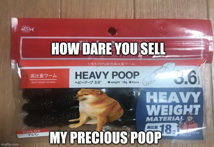 heavy poop | HOW DARE YOU SELL; MY PRECIOUS POOP | image tagged in heavy poop | made w/ Imgflip meme maker