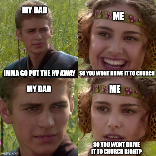 When you think he is going to do one thing.... he does the other | MY DAD; ME; IMMA GO PUT THE RV AWAY; SO YOU WONT DRIVE IT TO CHURCH; ME; MY DAD; SO YOU WONT DRIVE IT TO CHURCH RIGHT? | image tagged in anakin padme 4 panel,anakin skywalker,dad | made w/ Imgflip meme maker