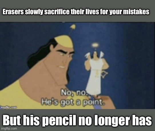 Pencil | Erasers slowly sacrifice their lives for your mistakes; But his pencil no longer has | image tagged in no no hes got a point,blunt,pencil,eraser,mistakes | made w/ Imgflip meme maker
