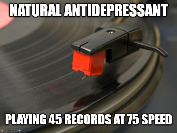 playing record | NATURAL ANTIDEPRESSANT; PLAYING 45 RECORDS AT 75 SPEED | image tagged in playing record | made w/ Imgflip meme maker