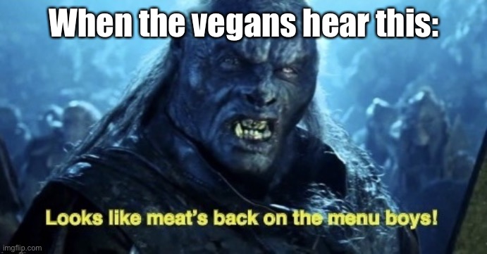 Looks like meat’s back on the menu boys! | When the vegans hear this: | image tagged in looks like meat s back on the menu boys | made w/ Imgflip meme maker