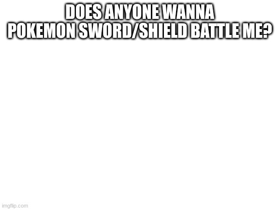 Blank White Template | DOES ANYONE WANNA POKEMON SWORD/SHIELD BATTLE ME? | image tagged in blank white template | made w/ Imgflip meme maker