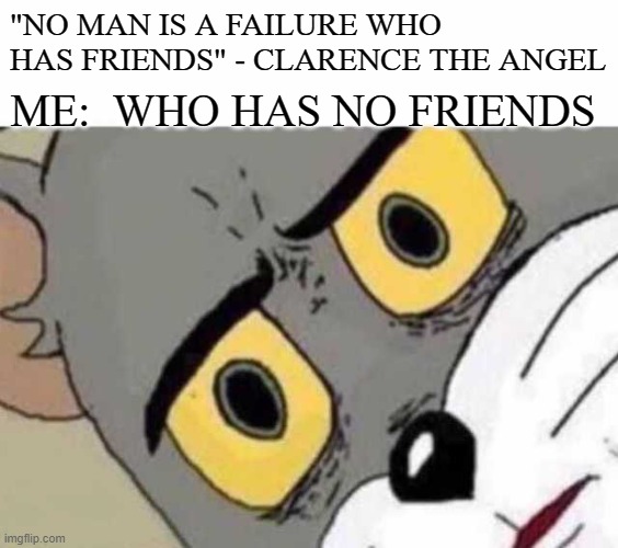 Unfriended | "NO MAN IS A FAILURE WHO HAS FRIENDS" - CLARENCE THE ANGEL; ME:  WHO HAS NO FRIENDS | image tagged in tom cat unsettled close up,life,reality,depression sadness hurt pain anxiety | made w/ Imgflip meme maker