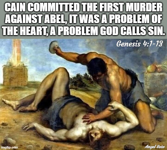 the first murder, Cain and Abel | CAIN COMMITTED THE FIRST MURDER
AGAINST ABEL, IT WAS A PROBLEM OF
THE HEART, A PROBLEM GOD CALLS SIN. Genesis 4:1-13; Angel Soto | image tagged in religious,cain and abel,murder,problem,sin,heart | made w/ Imgflip meme maker