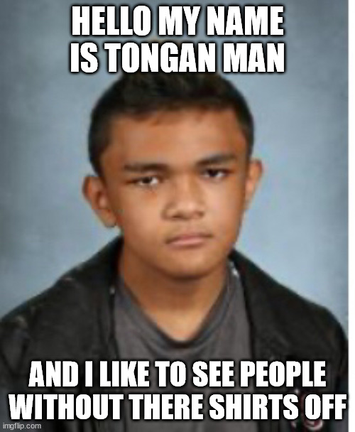 Troy Saafi school photo | HELLO MY NAME IS TONGAN MAN; AND I LIKE TO SEE PEOPLE WITHOUT THERE SHIRTS OFF | image tagged in nsfw | made w/ Imgflip meme maker