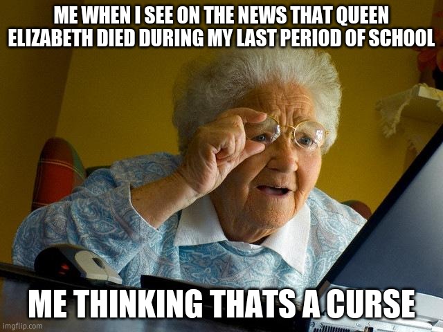 rip elizabeth | ME WHEN I SEE ON THE NEWS THAT QUEEN ELIZABETH DIED DURING MY LAST PERIOD OF SCHOOL; ME THINKING THATS A CURSE | image tagged in memes,grandma finds the internet | made w/ Imgflip meme maker