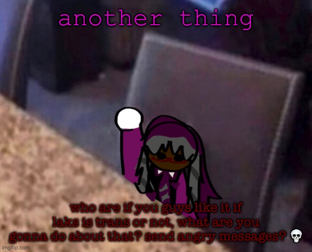 posting as if msmg can change that, crazy. | another thing; who are if you guys like it if laks is trans or not, what are you gonna do about that? send angry messages? 💀 | image tagged in koa s question | made w/ Imgflip meme maker