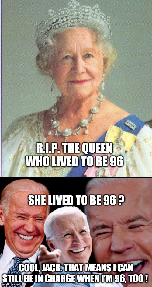 Delusions of Grandeur | R.I.P. THE QUEEN
WHO LIVED TO BE 96; SHE LIVED TO BE 96 ? COOL, JACK. THAT MEANS I CAN STILL BE IN CHARGE WHEN I'M 96, TOO ! | image tagged in democrats,liberals,leftists,media,congress,joe | made w/ Imgflip meme maker