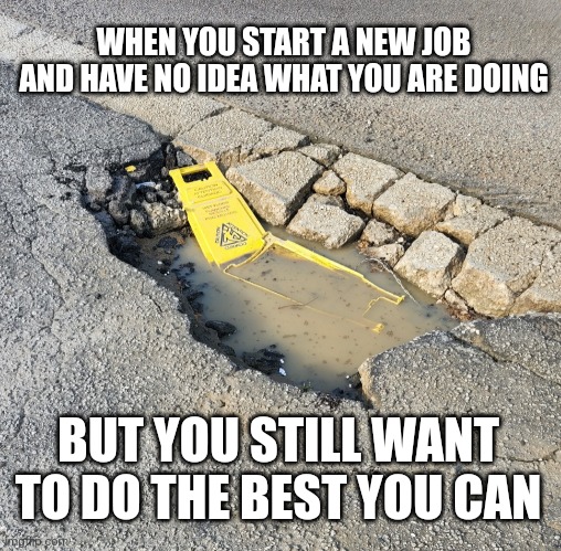 Wet floor | WHEN YOU START A NEW JOB AND HAVE NO IDEA WHAT YOU ARE DOING; BUT YOU STILL WANT TO DO THE BEST YOU CAN | image tagged in wet floor | made w/ Imgflip meme maker