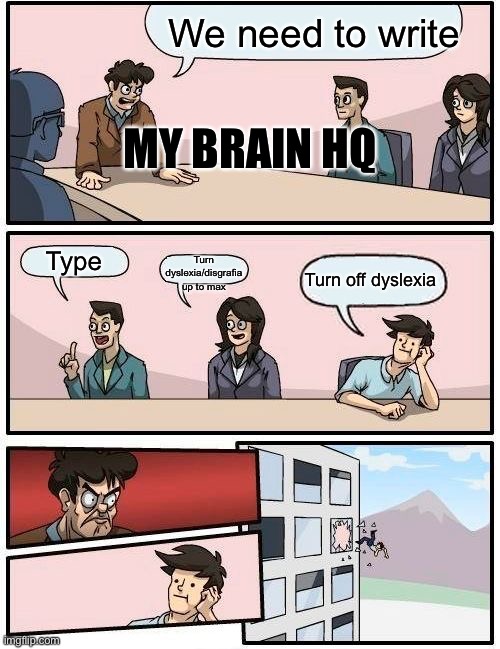 Boardroom Meeting Suggestion | We need to write; MY BRAIN HQ; Turn dyslexia/disgrafia up to max; Type; Turn off dyslexia | image tagged in memes,boardroom meeting suggestion | made w/ Imgflip meme maker