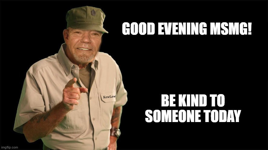 good evening! | GOOD EVENING MSMG! BE KIND TO SOMEONE TODAY | image tagged in kewlew | made w/ Imgflip meme maker