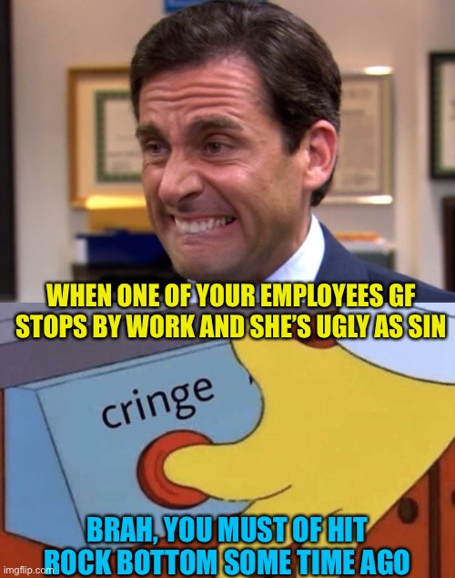 When they jump on the Grenade and trip over a land mine | WHEN ONE OF YOUR EMPLOYEES GF STOPS BY WORK AND SHE’S UGLY AS SIN; BRAH, YOU MUST OF HIT ROCK BOTTOM SOME TIME AGO | image tagged in cringe,cringe button | made w/ Imgflip meme maker