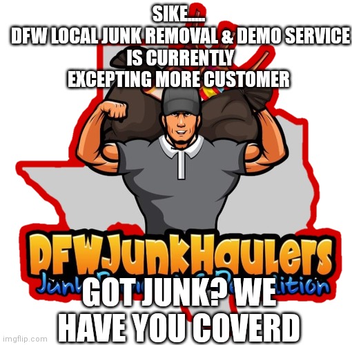 SIKE..... 

DFW LOCAL JUNK REMOVAL & DEMO SERVICE IS CURRENTLY EXCEPTING MORE CUSTOMER; GOT JUNK? WE HAVE YOU COVERD | made w/ Imgflip meme maker
