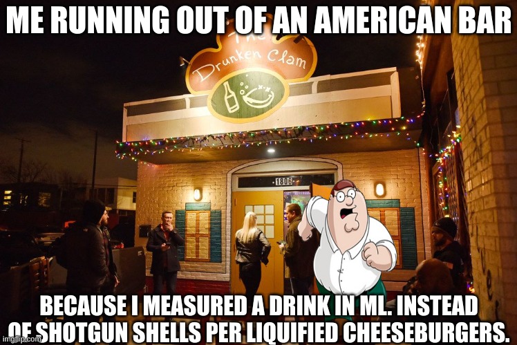 america slander: | ME RUNNING OUT OF AN AMERICAN BAR; BECAUSE I MEASURED A DRINK IN ML. INSTEAD OF SHOTGUN SHELLS PER LIQUIFIED CHEESEBURGERS. | image tagged in america,slander,uk,family guy,peter griffin,peter griffin running away | made w/ Imgflip meme maker