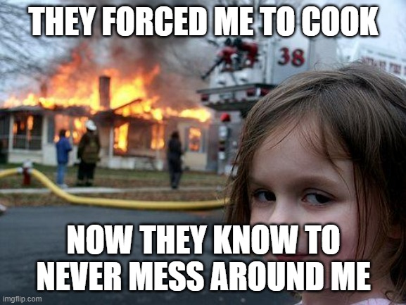 Unoriginal Meme | THEY FORCED ME TO COOK; NOW THEY KNOW TO NEVER MESS AROUND ME | image tagged in memes,disaster girl | made w/ Imgflip meme maker