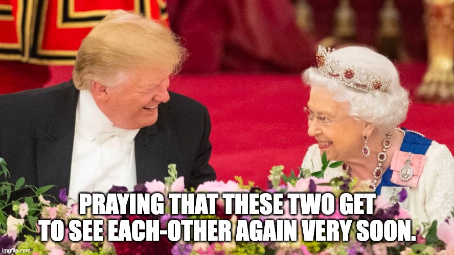Thoughts and Prayers | PRAYING THAT THESE TWO GET TO SEE EACH-OTHER AGAIN VERY SOON. | image tagged in donald trump,queen elizabeth,monarchy,thoughts and prayers | made w/ Imgflip meme maker