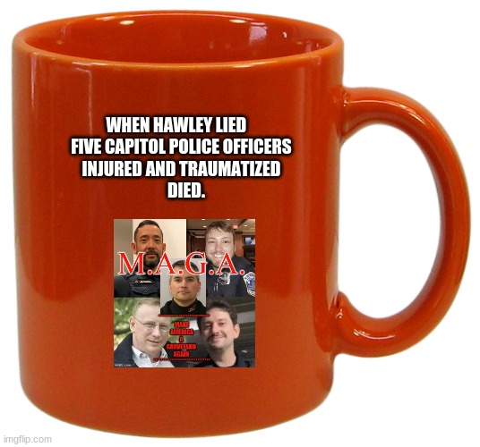 Halwey's new line of commemorative Capitol Riot Mugs. | WHEN HAWLEY LIED            
FIVE CAPITOL POLICE OFFICERS         
      INJURED AND TRAUMATIZED                  DIED. | made w/ Imgflip meme maker