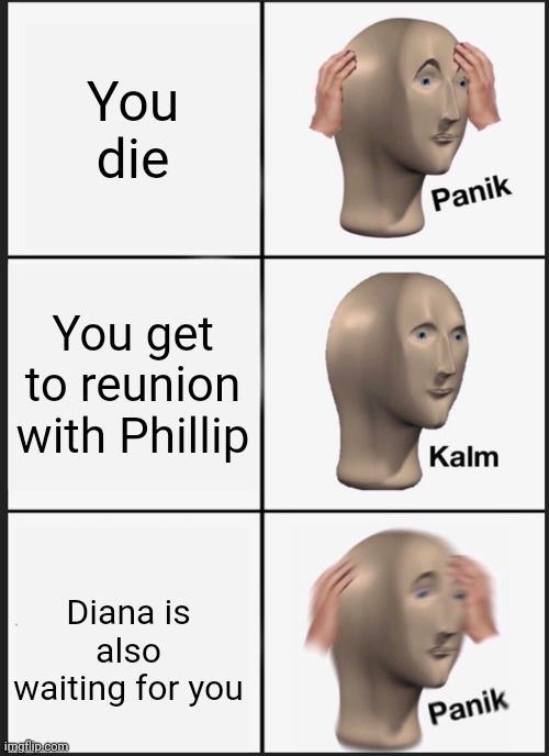 Panik Kalm Panik | You die; You get to reunion with Phillip; Diana is also waiting for you | image tagged in memes,panik kalm panik | made w/ Imgflip meme maker
