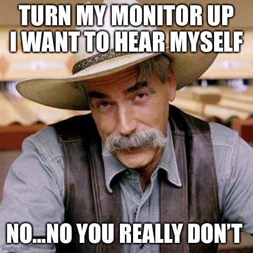 Sound tech | TURN MY MONITOR UP I WANT TO HEAR MYSELF; NO…NO YOU REALLY DON’T | image tagged in sarcasm cowboy | made w/ Imgflip meme maker