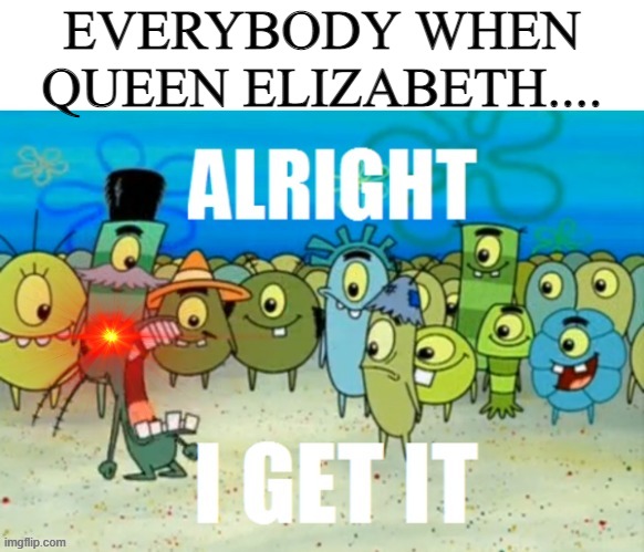 enough already jeez | EVERYBODY WHEN QUEEN ELIZABETH.... | image tagged in alright i get it with a lazer eye,funny,memes,funny memes,just a tag | made w/ Imgflip meme maker