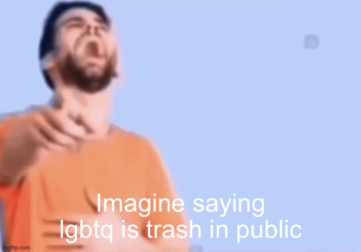 Pointing and laughing | Imagine saying lgbtq is trash in public | image tagged in pointing and laughing | made w/ Imgflip meme maker