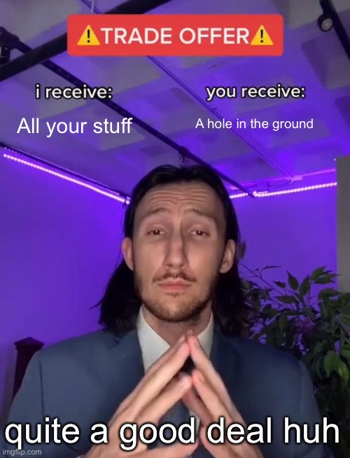 Trade Offer | A hole in the ground; All your stuff; quite a good deal huh | image tagged in trade offer | made w/ Imgflip meme maker