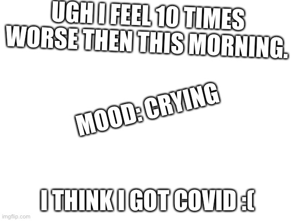 Blank White Template | UGH I FEEL 10 TIMES WORSE THEN THIS MORNING. MOOD: CRYING; I THINK I GOT COVID :( | image tagged in blank white template | made w/ Imgflip meme maker