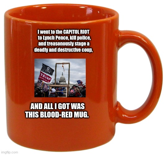 Hawley Mugs For the Camera, his souvenir mugs going cheap, like he does. | I went to the CAPITOL RIOT
  to Lynch Pence, kill police,
 and treasonously stage a
 deadly and destructive coup, AND ALL I GOT WAS THIS BLOOD-RED MUG. | made w/ Imgflip meme maker