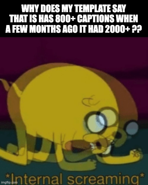 Jake The Dog Internal Screaming | WHY DOES MY TEMPLATE SAY THAT IS HAS 800+ CAPTIONS WHEN A FEW MONTHS AGO IT HAD 2000+ ?? | image tagged in jake the dog internal screaming | made w/ Imgflip meme maker