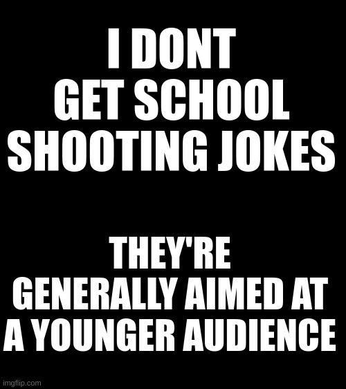 get it? | I DONT GET SCHOOL SHOOTING JOKES; THEY'RE GENERALLY AIMED AT A YOUNGER AUDIENCE | image tagged in black | made w/ Imgflip meme maker